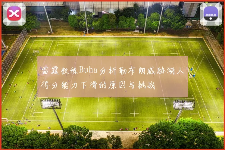 雷霆教练Buha分析勒布朗威胁湖人得分能力下滑的原因与挑战