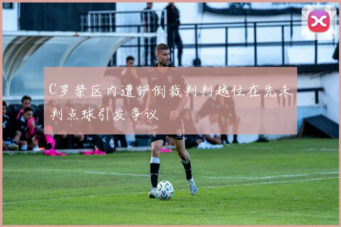 C罗禁区内遭铲倒裁判判越位在先未判点球引发争议