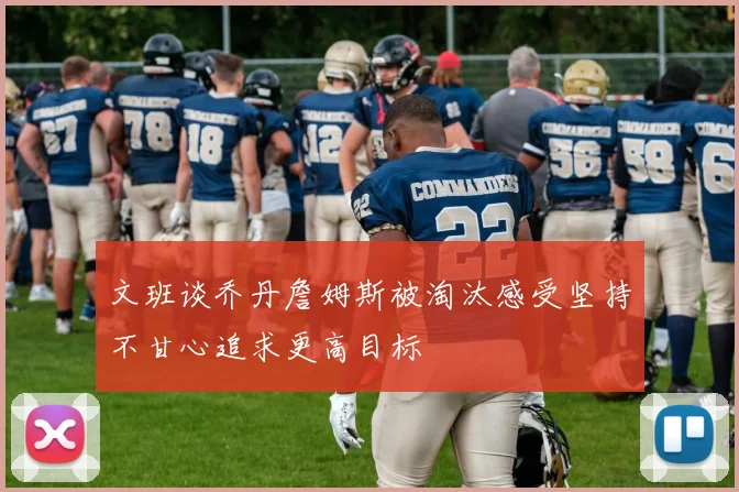 文班谈乔丹詹姆斯被淘汰感受坚持不甘心追求更高目标