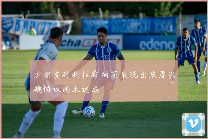 沙尔克对科拉希纳茨表现出浓厚兴趣协议尚未达成