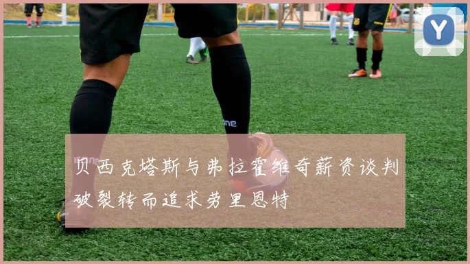 贝西克塔斯与弗拉霍维奇薪资谈判破裂转而追求劳里恩特