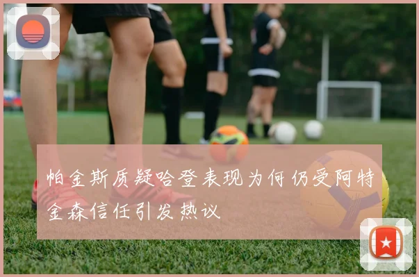 帕金斯质疑哈登表现为何仍受阿特金森信任引发热议