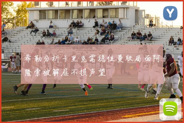 希勒分析卡里克需稳住曼联局面阿隆索被解雇不损声望