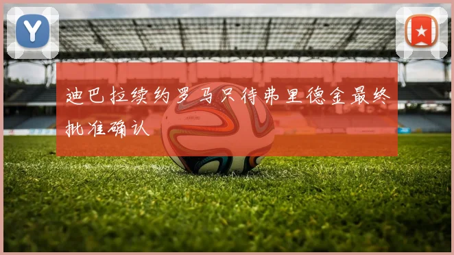 迪巴拉续约罗马只待弗里德金最终批准确认