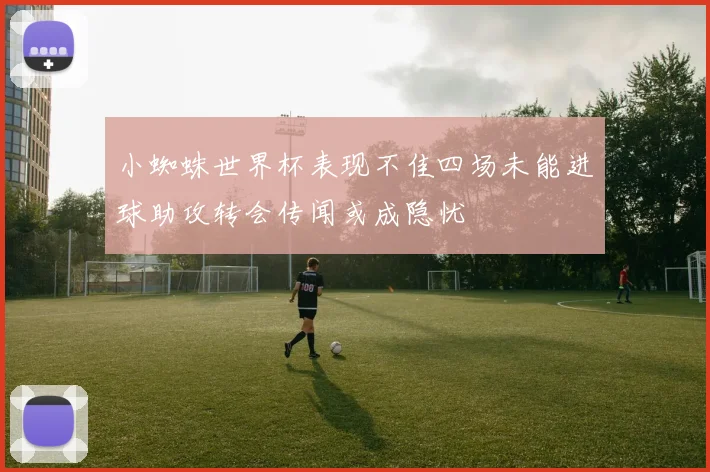 小蜘蛛世界杯表现不佳四场未能进球助攻转会传闻或成隐忧