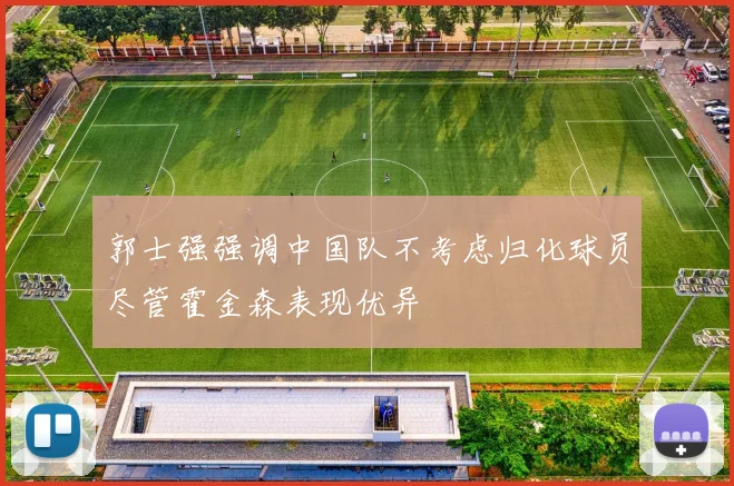 郭士强强调中国队不考虑归化球员尽管霍金森表现优异
