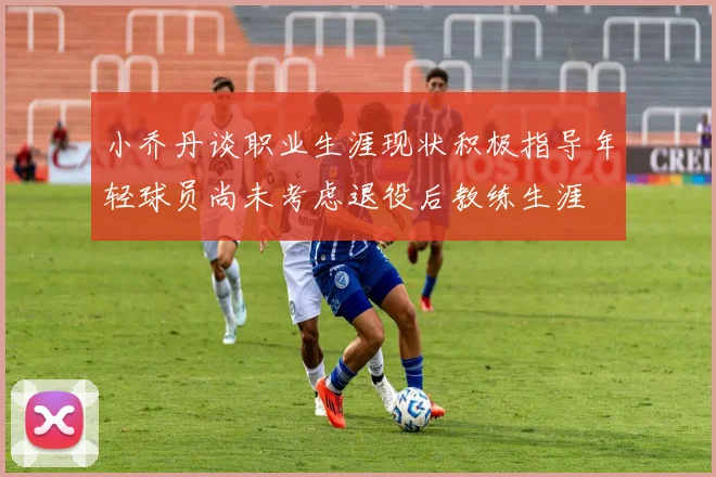 小乔丹谈职业生涯现状积极指导年轻球员尚未考虑退役后教练生涯