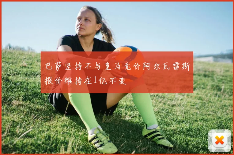 巴萨坚持不与皇马竞价阿尔瓦雷斯报价维持在1亿不变