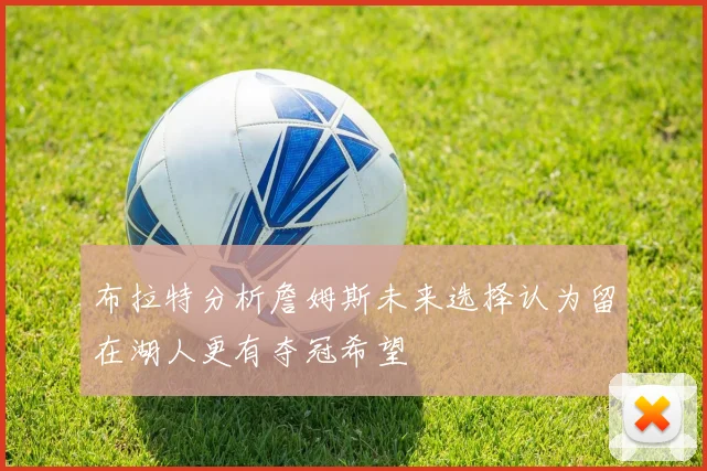布拉特分析詹姆斯未来选择认为留在湖人更有夺冠希望