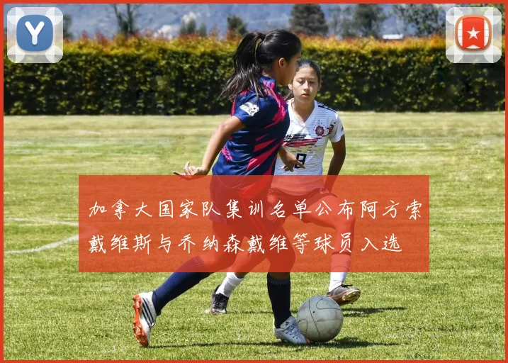 加拿大国家队集训名单公布阿方索戴维斯与乔纳森戴维等球员入选