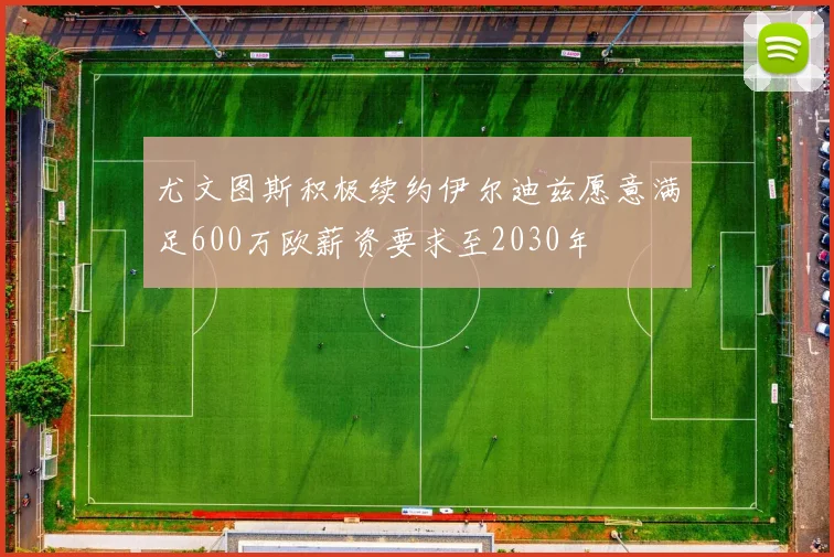 尤文图斯积极续约伊尔迪兹愿意满足600万欧薪资要求至2030年