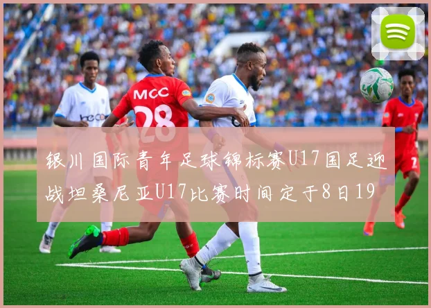银川国际青年足球锦标赛U17国足迎战坦桑尼亚U17比赛时间定于8日19点35分