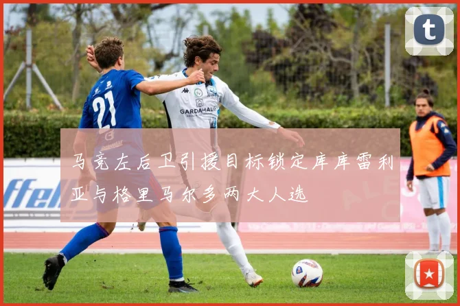 马竞左后卫引援目标锁定库库雷利亚与格里马尔多两大人选