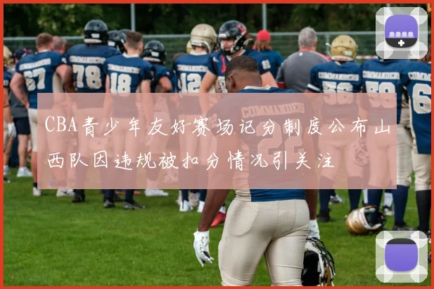 CBA青少年友好赛场记分制度公布山西队因违规被扣分情况引关注