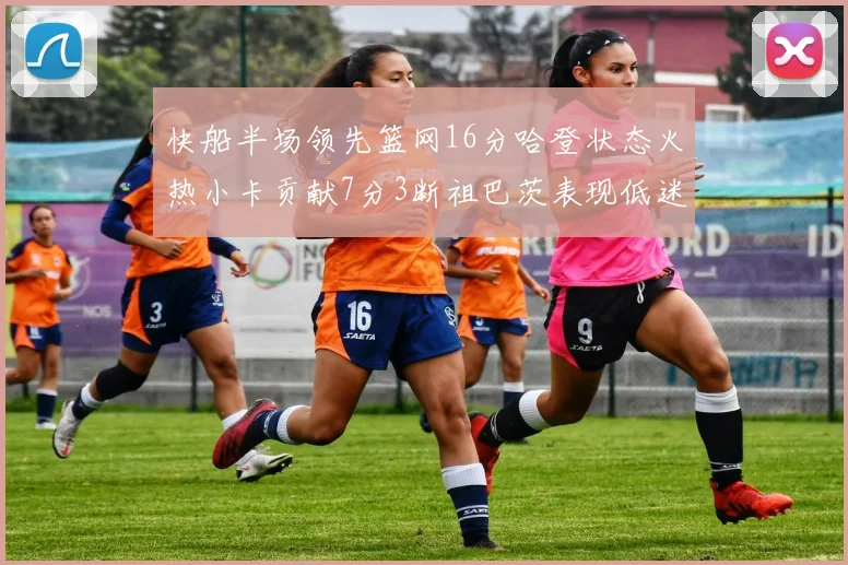 快船半场领先篮网16分哈登状态火热小卡贡献7分3断祖巴茨表现低迷