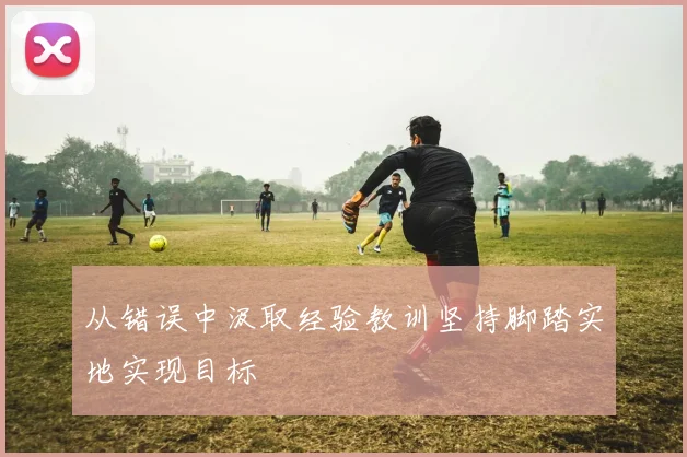 从错误中汲取经验教训坚持脚踏实地实现目标