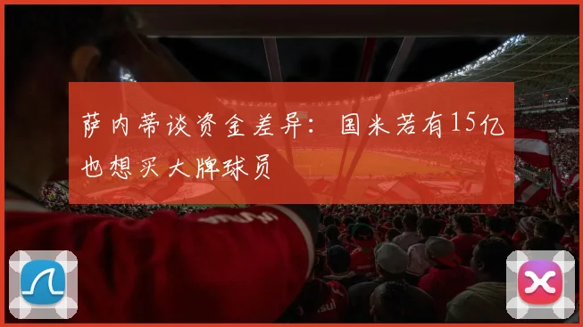 萨内蒂谈资金差异：国米若有15亿也想买大牌球员