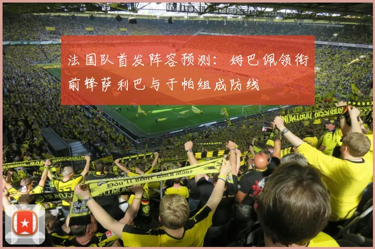 法国队首发阵容预测：姆巴佩领衔前锋萨利巴与于帕组成防线