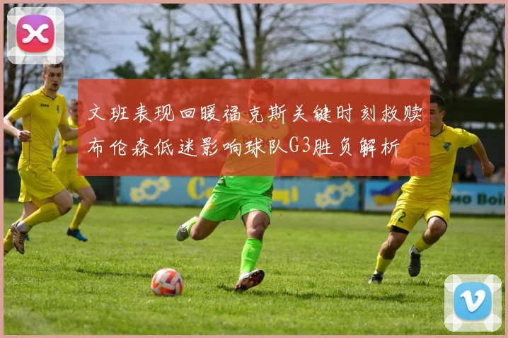 文班表现回暖福克斯关键时刻救赎布伦森低迷影响球队G3胜负解析