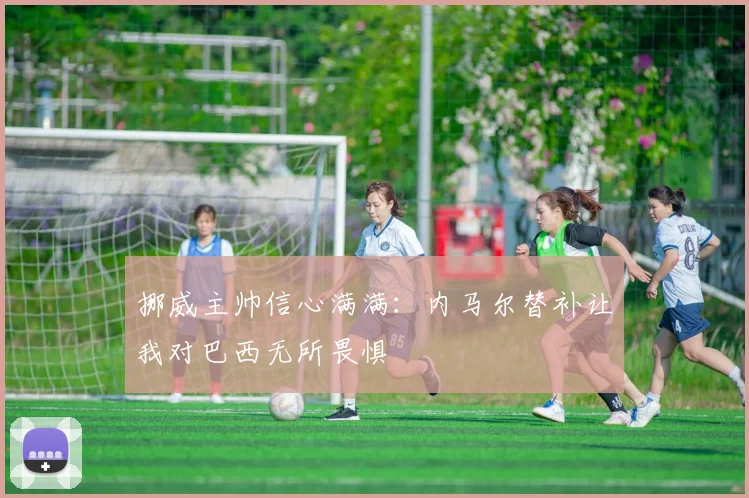 挪威主帅信心满满：内马尔替补让我对巴西无所畏惧